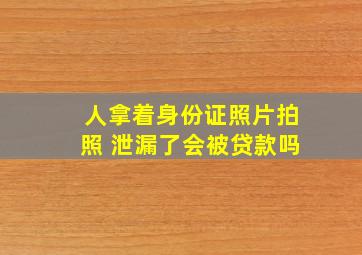 人拿着身份证照片拍照 泄漏了会被贷款吗